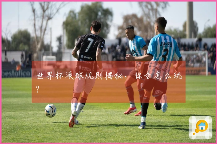 世界杯滚球规则揭秘，你会怎么玩？