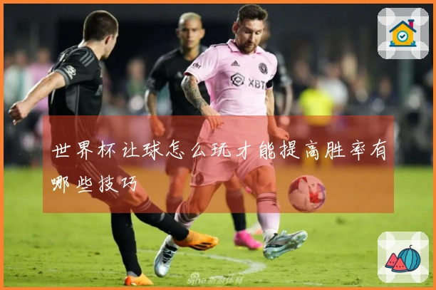 世界杯让球怎么玩才能提高胜率有哪些技巧