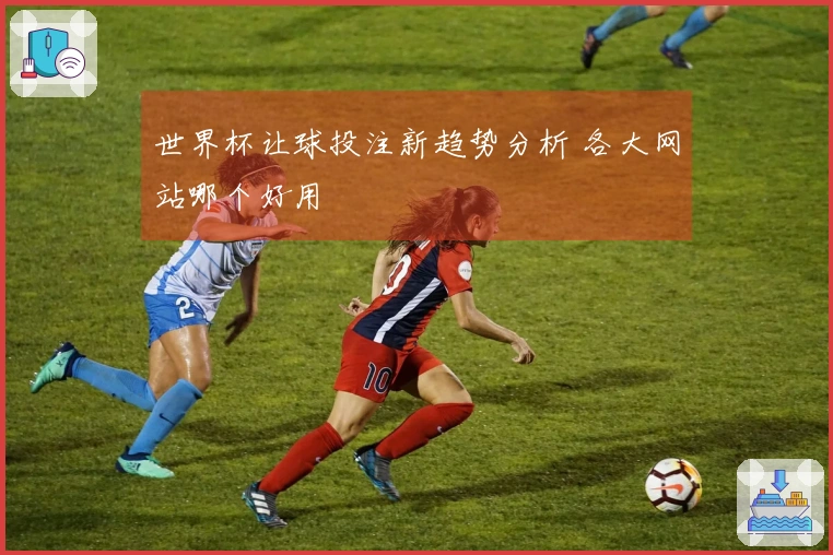 世界杯让球投注新趋势分析 各大网站哪个好用