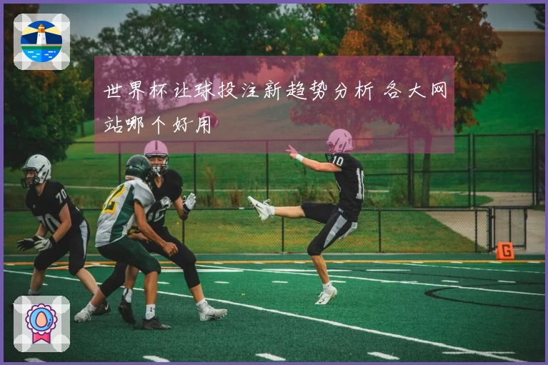 世界杯让球投注新趋势分析 各大网站哪个好用