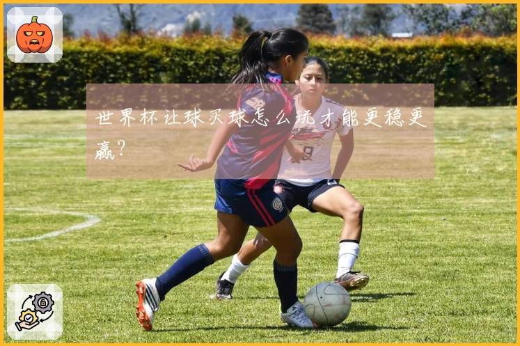 世界杯让球买球怎么玩才能更稳更赢？