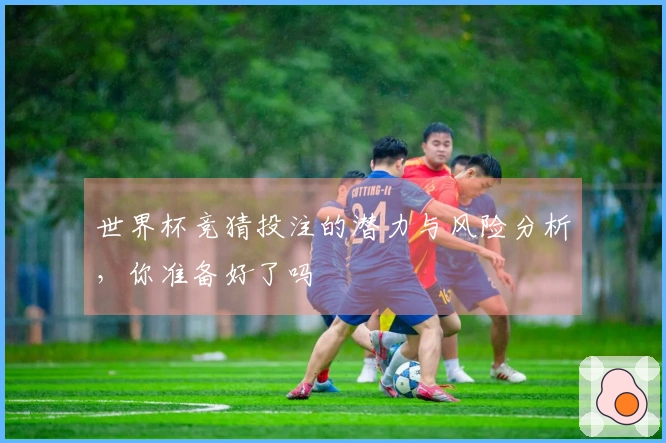 世界杯竞猜投注的潜力与风险分析，你准备好了吗
