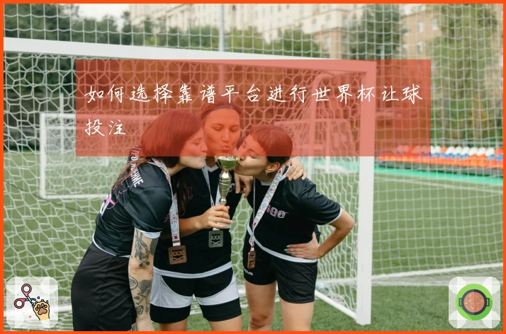如何选择靠谱平台进行世界杯让球投注