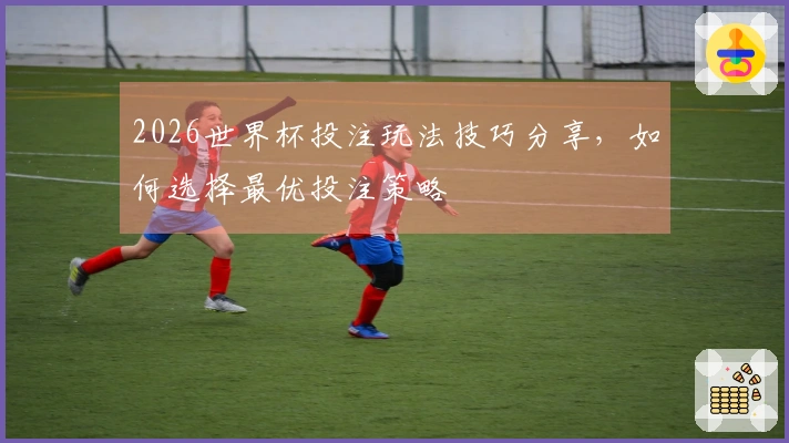 2026世界杯投注玩法技巧分享，如何选择最优投注策略