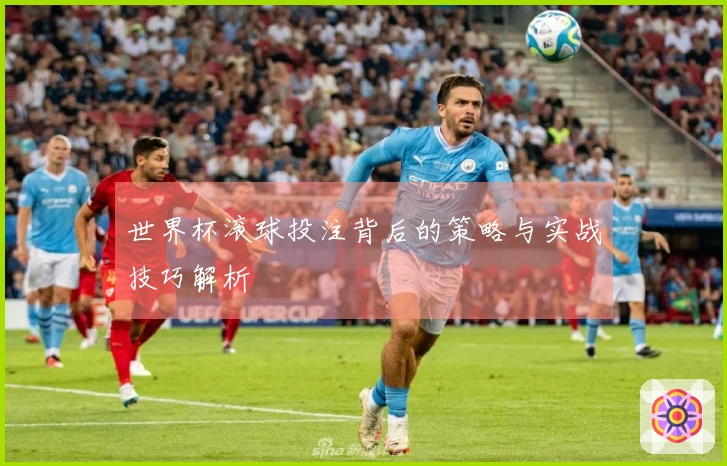 世界杯滚球投注背后的策略与实战技巧解析