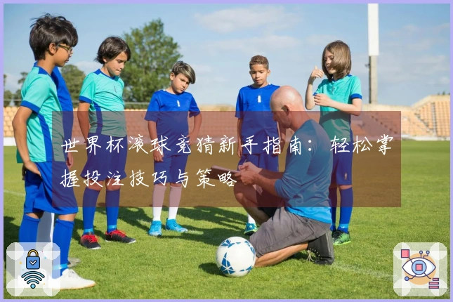 世界杯滚球竞猜新手指南：轻松掌握投注技巧与策略