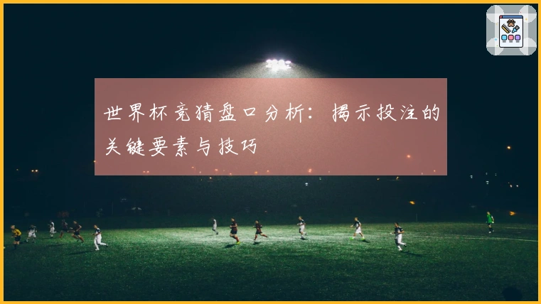 世界杯竞猜盘口分析：揭示投注的关键要素与技巧