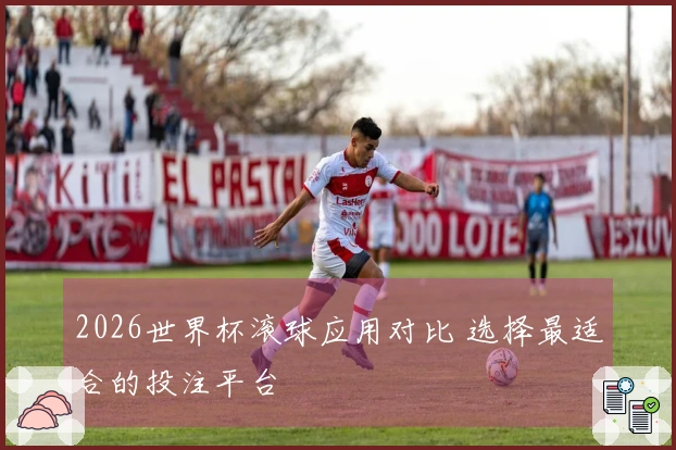 2026世界杯滚球应用对比 选择最适合的投注平台