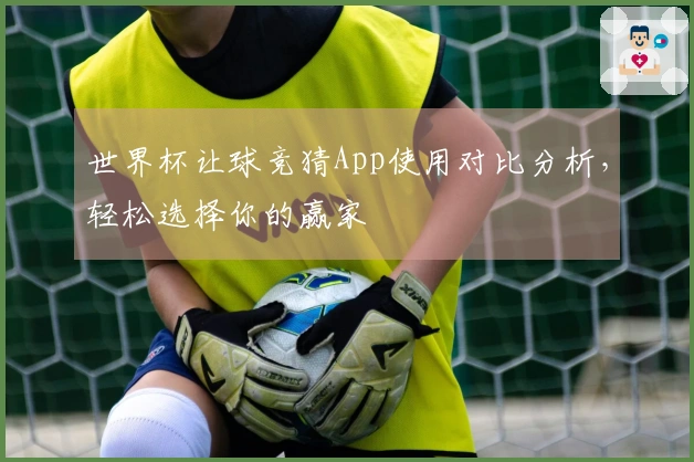 世界杯让球竞猜App使用对比分析，轻松选择你的赢家