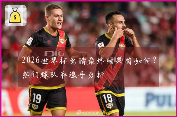 2026世界杯竞猜最终结果将如何？热门球队和选手分析