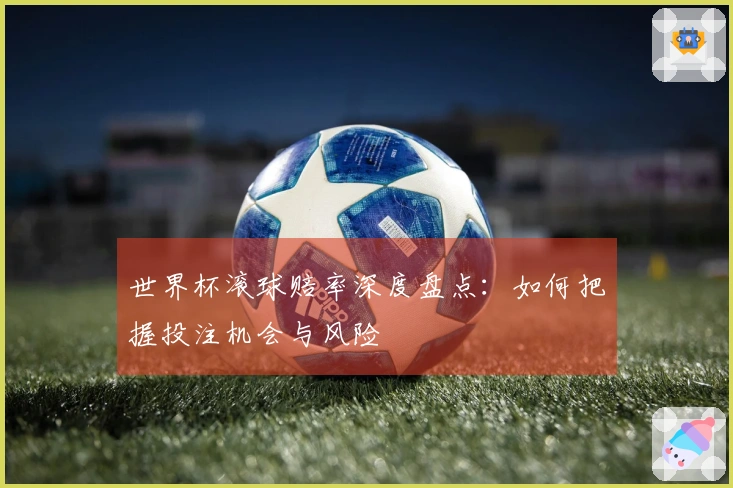世界杯滚球赔率深度盘点：如何把握投注机会与风险