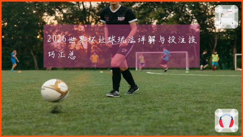 2026世界杯让球玩法详解与投注技巧汇总