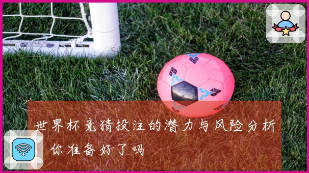 世界杯竞猜投注的潜力与风险分析，你准备好了吗