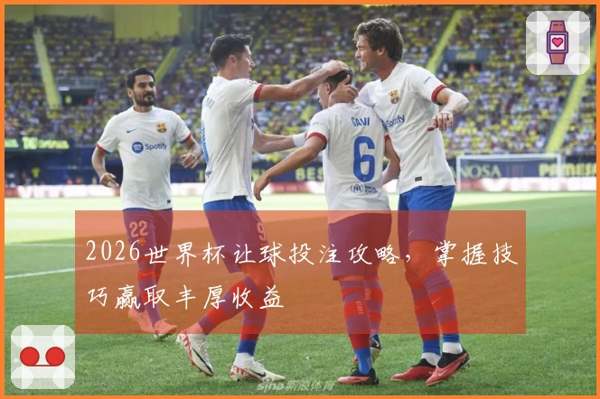 2026世界杯让球投注攻略，掌握技巧赢取丰厚收益