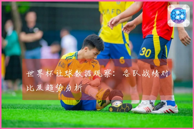 世界杯让球数据观察：各队战绩对比及趋势分析