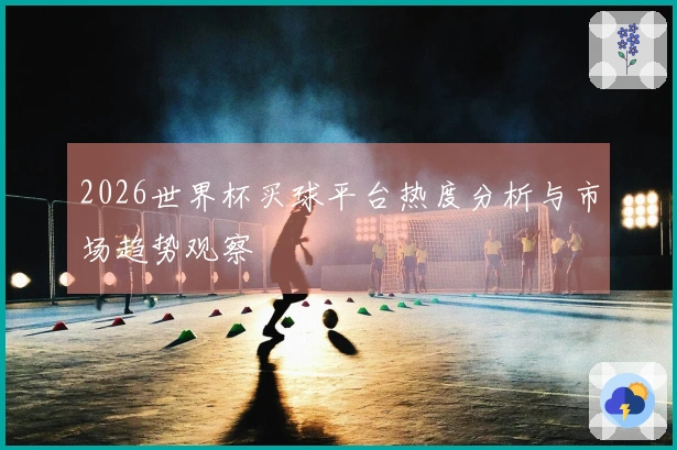 2026世界杯买球平台热度分析与市场趋势观察