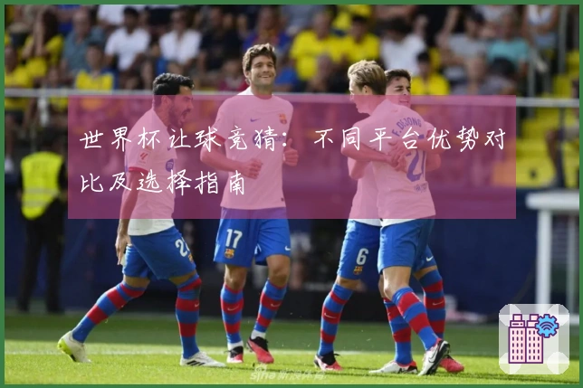 世界杯让球竞猜：不同平台优势对比及选择指南