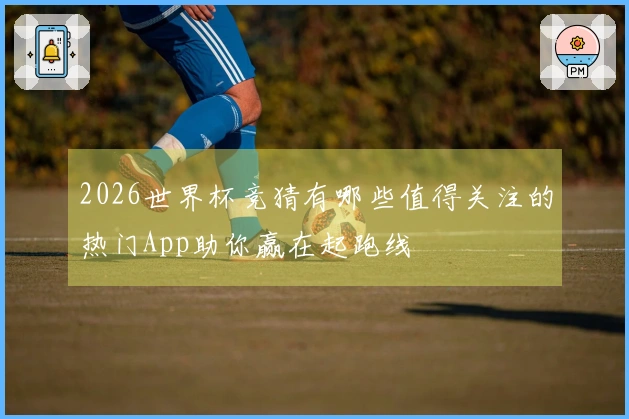 2026世界杯竞猜有哪些值得关注的热门App助你赢在起跑线