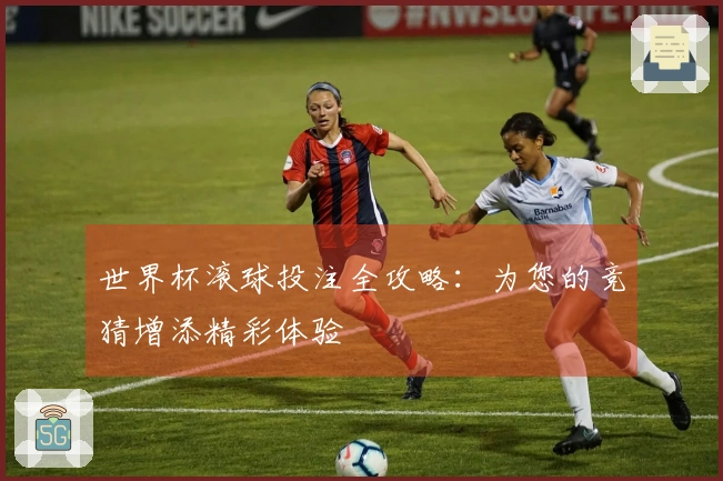 世界杯滚球投注全攻略：为您的竞猜增添精彩体验