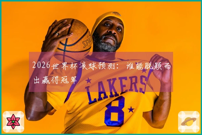 2026世界杯滚球预测：谁能脱颖而出赢得冠军