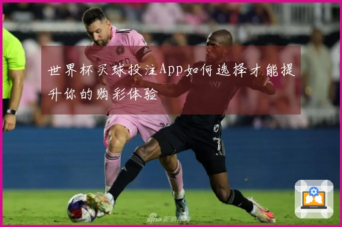 世界杯买球投注App如何选择才能提升你的购彩体验