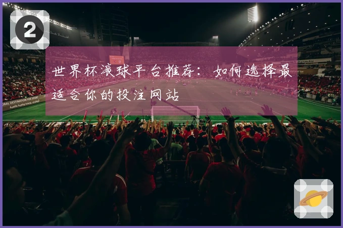 世界杯滚球平台推荐：如何选择最适合你的投注网站