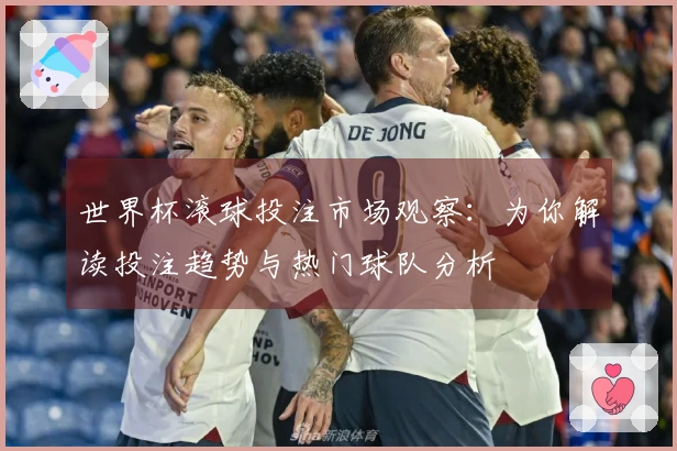 世界杯滚球投注市场观察：为你解读投注趋势与热门球队分析
