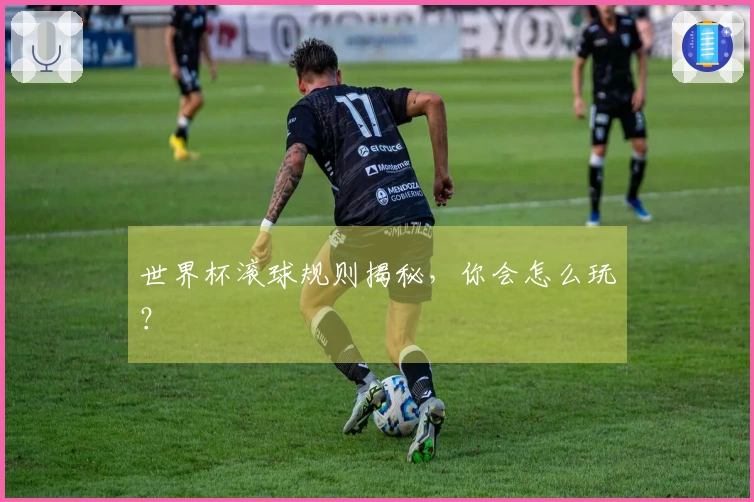 世界杯滚球规则揭秘，你会怎么玩？