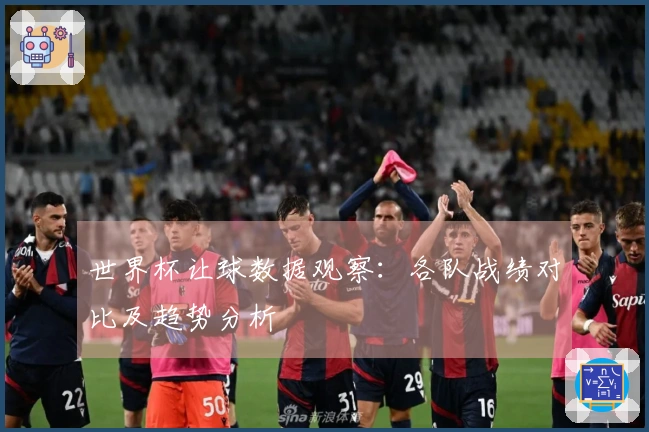 世界杯让球数据观察：各队战绩对比及趋势分析