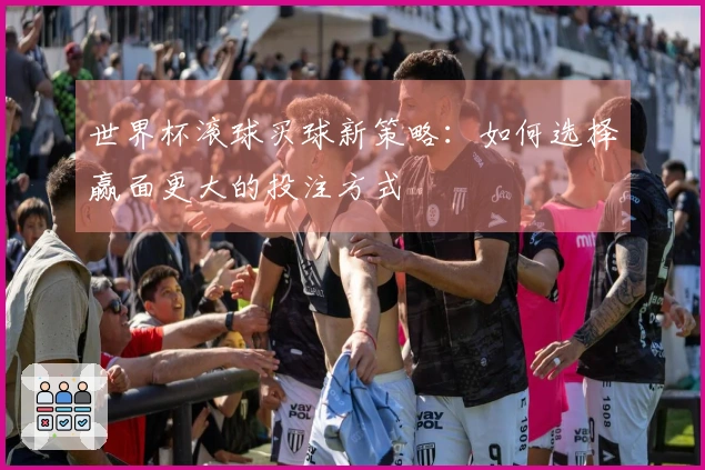 世界杯滚球买球新策略：如何选择赢面更大的投注方式