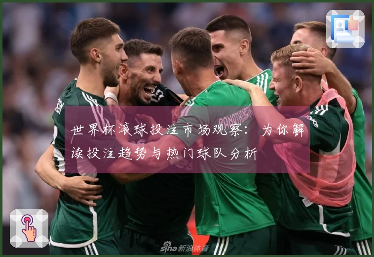 世界杯滚球投注市场观察:为你解读投注趋势与热门球队分析
