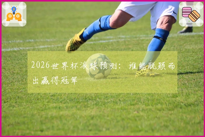 2026世界杯滚球预测：谁能脱颖而出赢得冠军