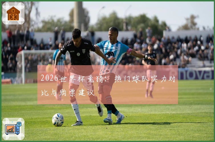2026世界杯竞猜：热门球队实力对比与购票建议